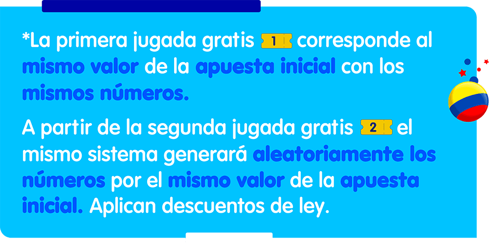 primera jugada gratis Jugadas gratis La primera jugada gratis corresponde al mismo valor de la apuesta inicial con los mismos números. A partir de la segunda jugada gratis, el mismo sistema generará aleatoriamente los números por el mismo valor de la apuesta inicial. Aplican descuentos de ley.